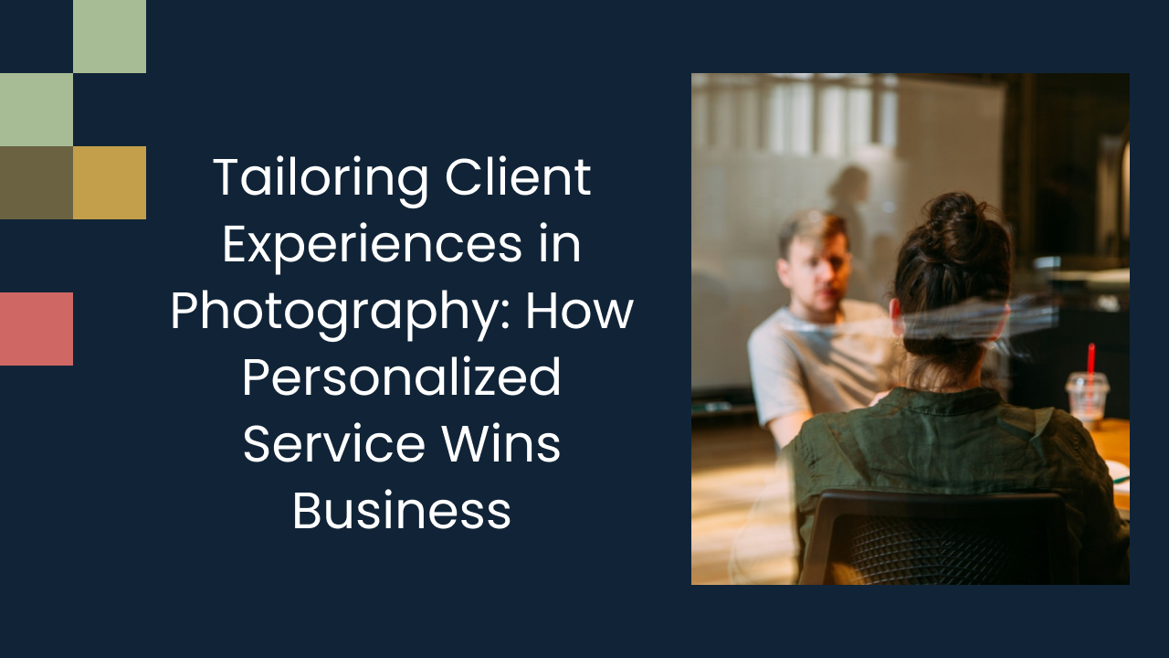 Tailoring Client Experiences in Photography: How Personalized Service Wins Business